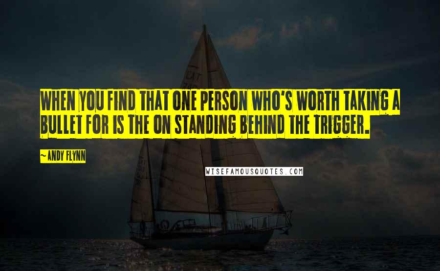 Andy Flynn Quotes: When you find that one person who's worth taking a bullet for is the on standing behind the trigger.