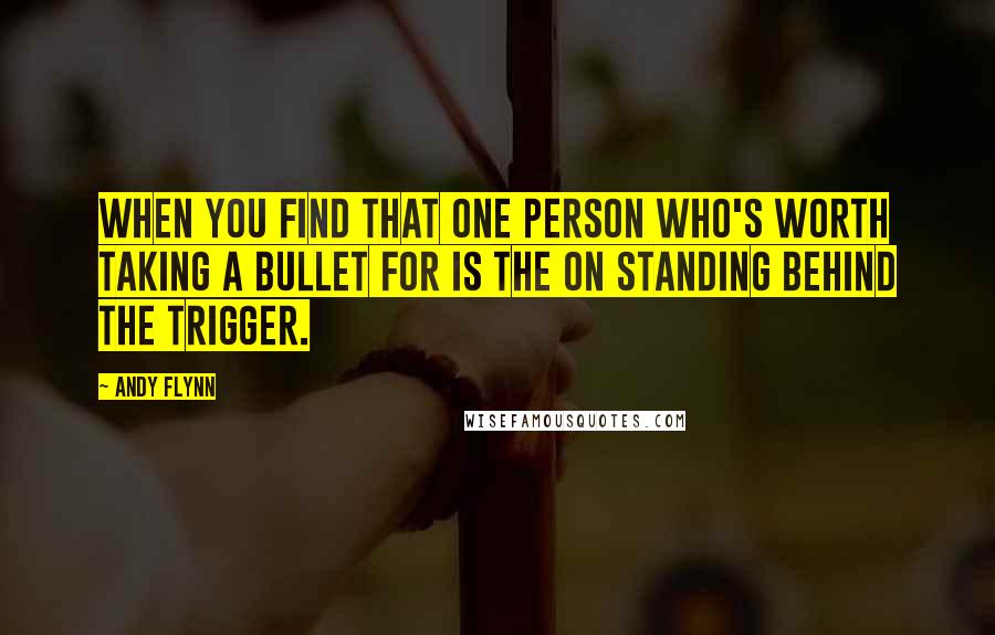 Andy Flynn Quotes: When you find that one person who's worth taking a bullet for is the on standing behind the trigger.