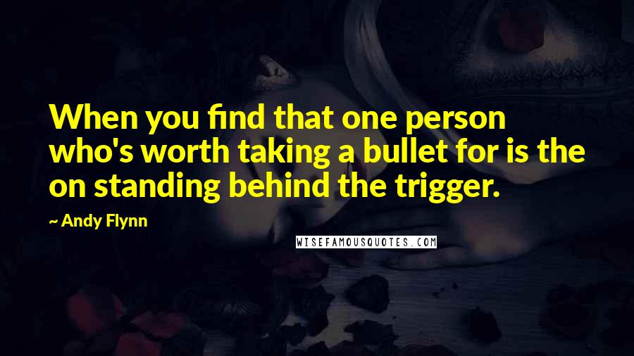 Andy Flynn Quotes: When you find that one person who's worth taking a bullet for is the on standing behind the trigger.