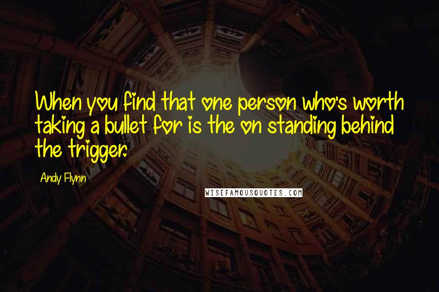 Andy Flynn Quotes: When you find that one person who's worth taking a bullet for is the on standing behind the trigger.