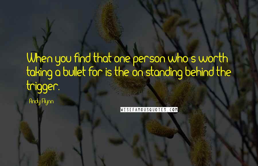 Andy Flynn Quotes: When you find that one person who's worth taking a bullet for is the on standing behind the trigger.