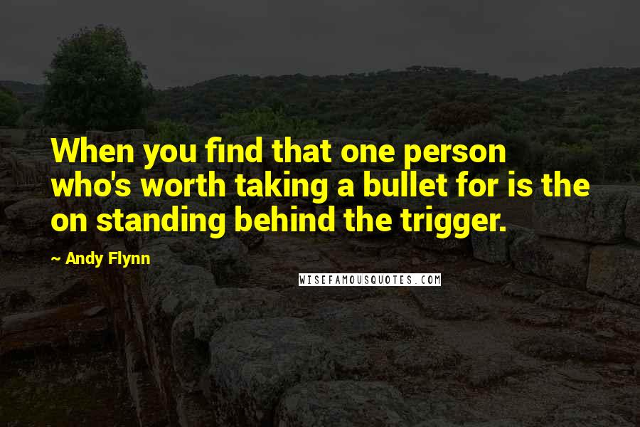 Andy Flynn Quotes: When you find that one person who's worth taking a bullet for is the on standing behind the trigger.