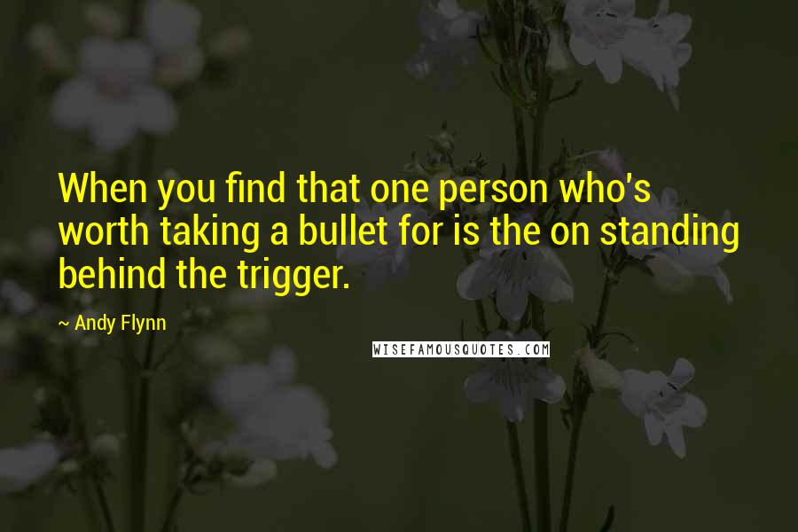 Andy Flynn Quotes: When you find that one person who's worth taking a bullet for is the on standing behind the trigger.