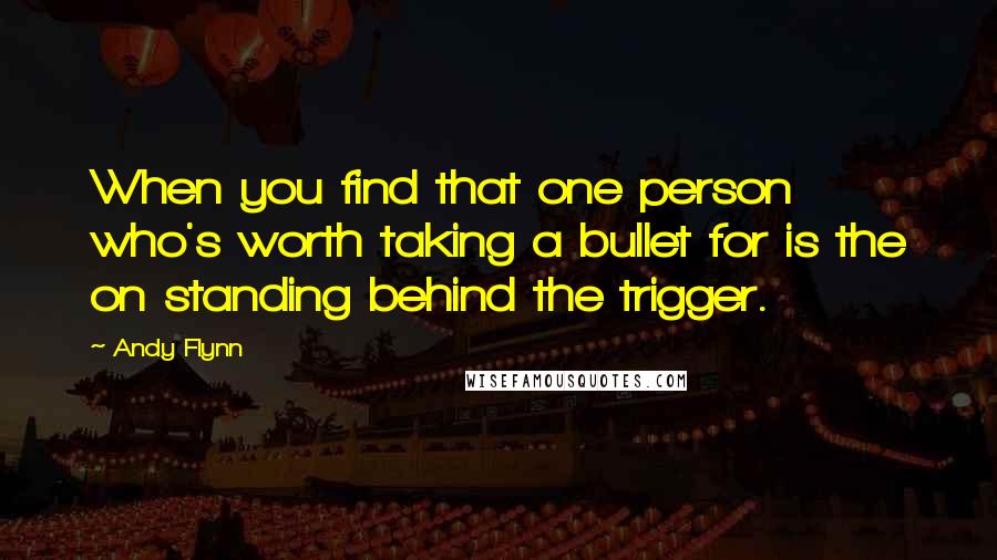 Andy Flynn Quotes: When you find that one person who's worth taking a bullet for is the on standing behind the trigger.