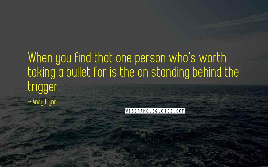 Andy Flynn Quotes: When you find that one person who's worth taking a bullet for is the on standing behind the trigger.