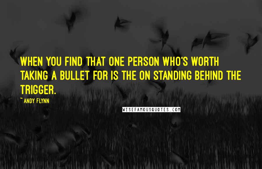 Andy Flynn Quotes: When you find that one person who's worth taking a bullet for is the on standing behind the trigger.