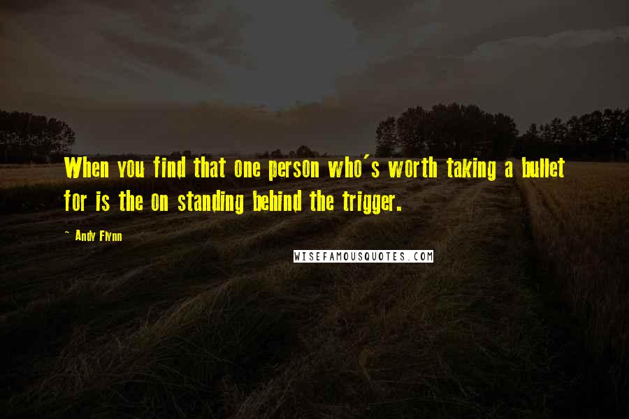 Andy Flynn Quotes: When you find that one person who's worth taking a bullet for is the on standing behind the trigger.