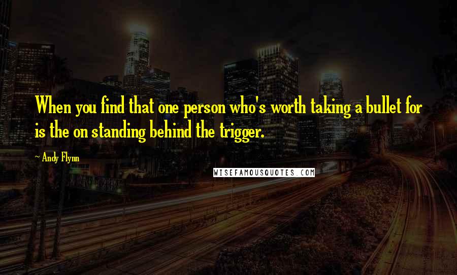 Andy Flynn Quotes: When you find that one person who's worth taking a bullet for is the on standing behind the trigger.