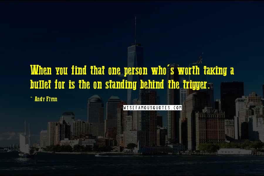 Andy Flynn Quotes: When you find that one person who's worth taking a bullet for is the on standing behind the trigger.