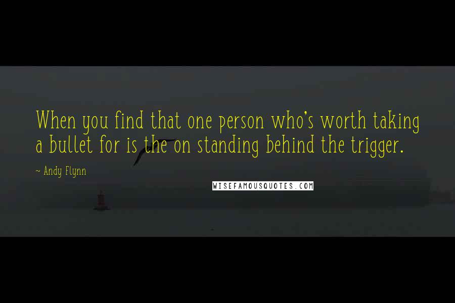 Andy Flynn Quotes: When you find that one person who's worth taking a bullet for is the on standing behind the trigger.