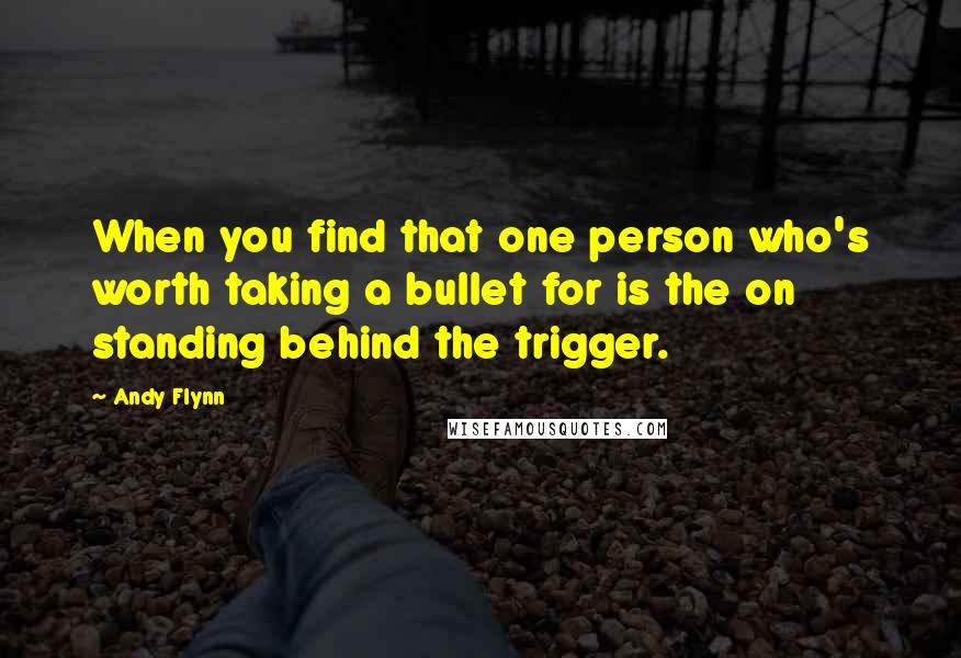 Andy Flynn Quotes: When you find that one person who's worth taking a bullet for is the on standing behind the trigger.