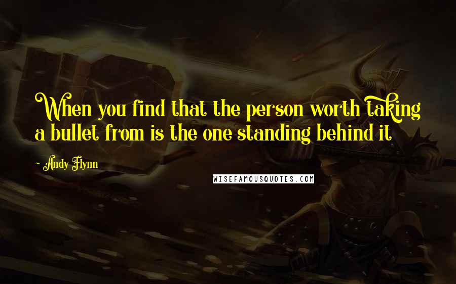 Andy Flynn Quotes: When you find that the person worth taking a bullet from is the one standing behind it