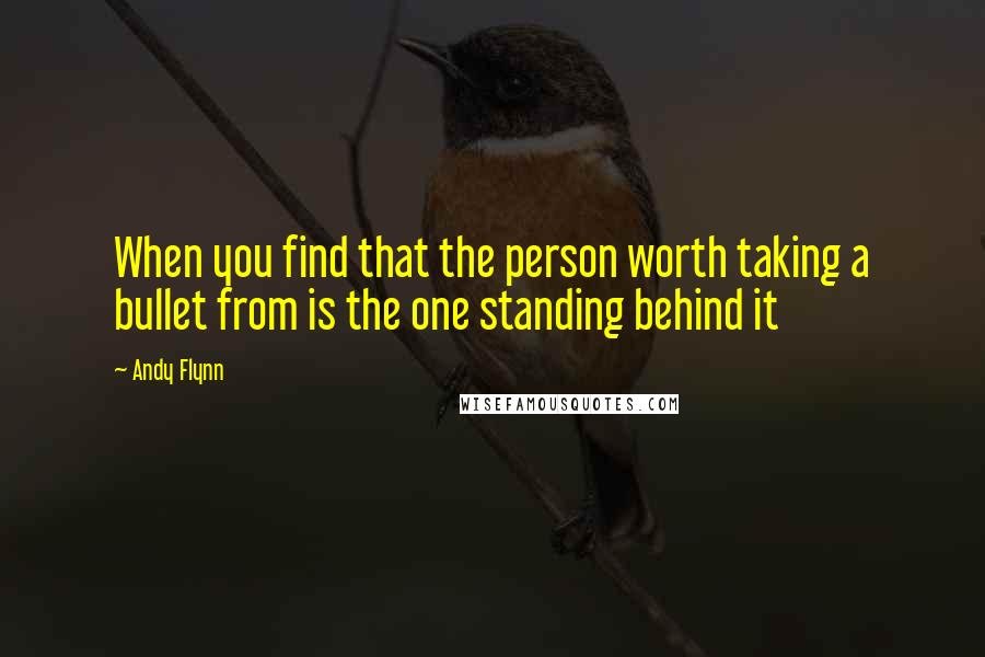 Andy Flynn Quotes: When you find that the person worth taking a bullet from is the one standing behind it