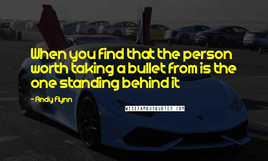 Andy Flynn Quotes: When you find that the person worth taking a bullet from is the one standing behind it