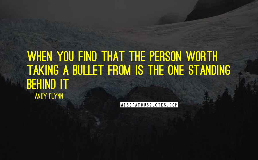 Andy Flynn Quotes: When you find that the person worth taking a bullet from is the one standing behind it