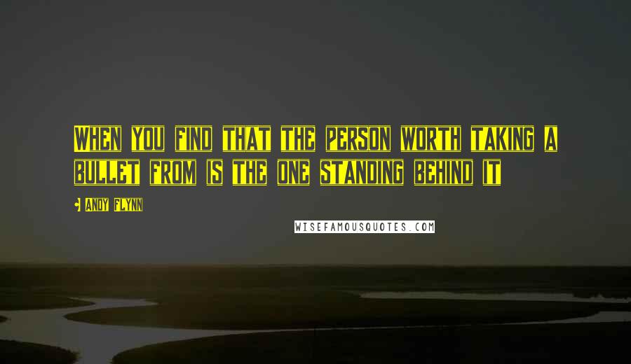 Andy Flynn Quotes: When you find that the person worth taking a bullet from is the one standing behind it