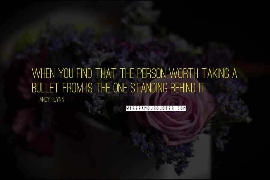 Andy Flynn Quotes: When you find that the person worth taking a bullet from is the one standing behind it