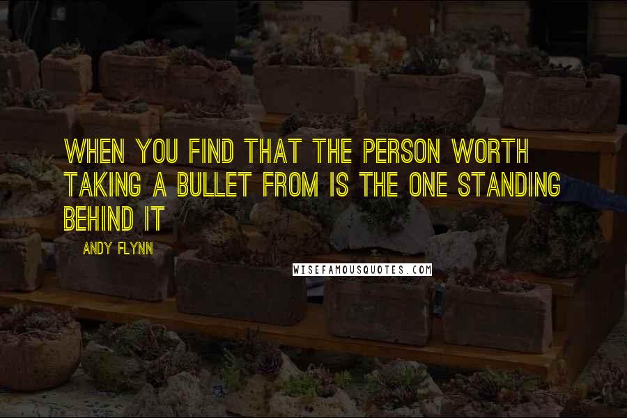 Andy Flynn Quotes: When you find that the person worth taking a bullet from is the one standing behind it