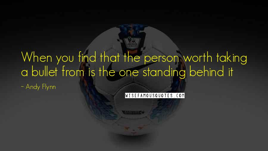 Andy Flynn Quotes: When you find that the person worth taking a bullet from is the one standing behind it