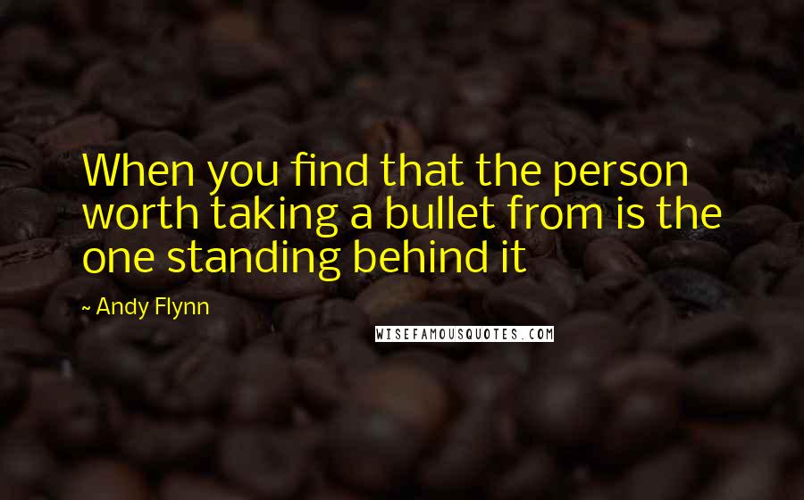 Andy Flynn Quotes: When you find that the person worth taking a bullet from is the one standing behind it