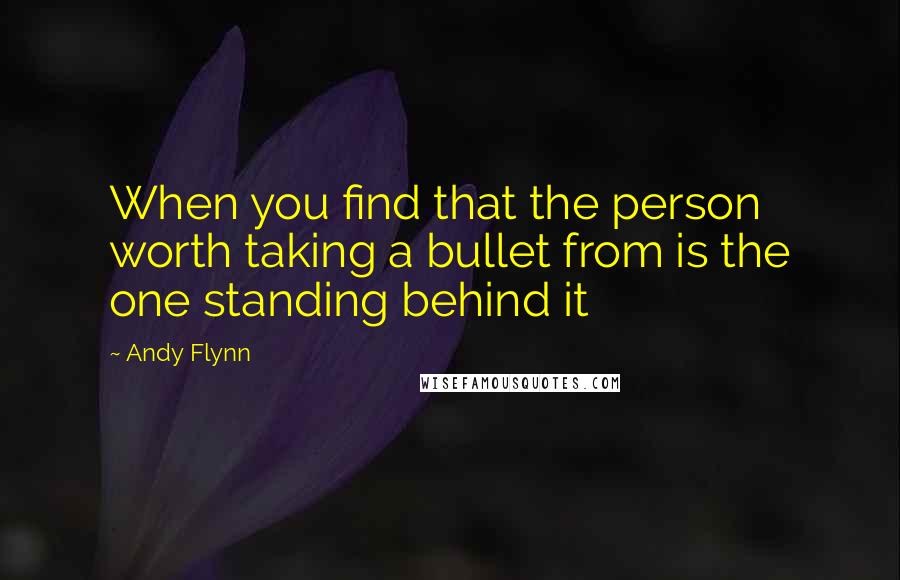 Andy Flynn Quotes: When you find that the person worth taking a bullet from is the one standing behind it