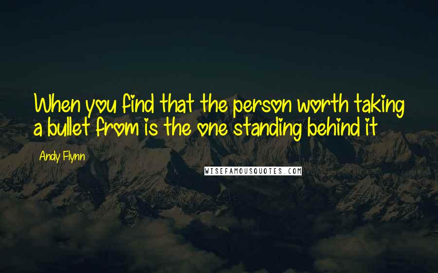 Andy Flynn Quotes: When you find that the person worth taking a bullet from is the one standing behind it