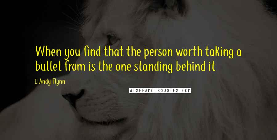 Andy Flynn Quotes: When you find that the person worth taking a bullet from is the one standing behind it