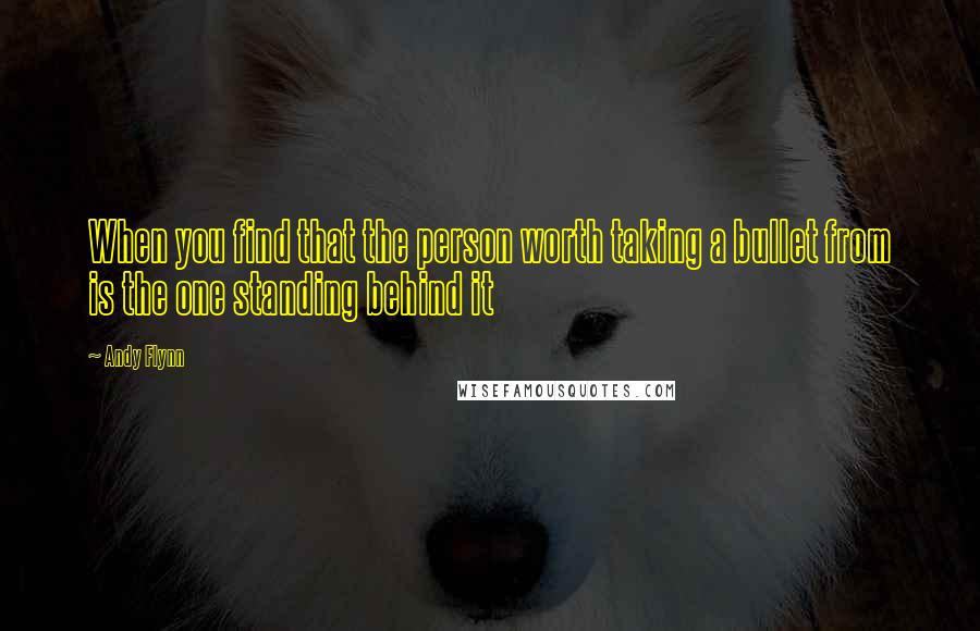 Andy Flynn Quotes: When you find that the person worth taking a bullet from is the one standing behind it