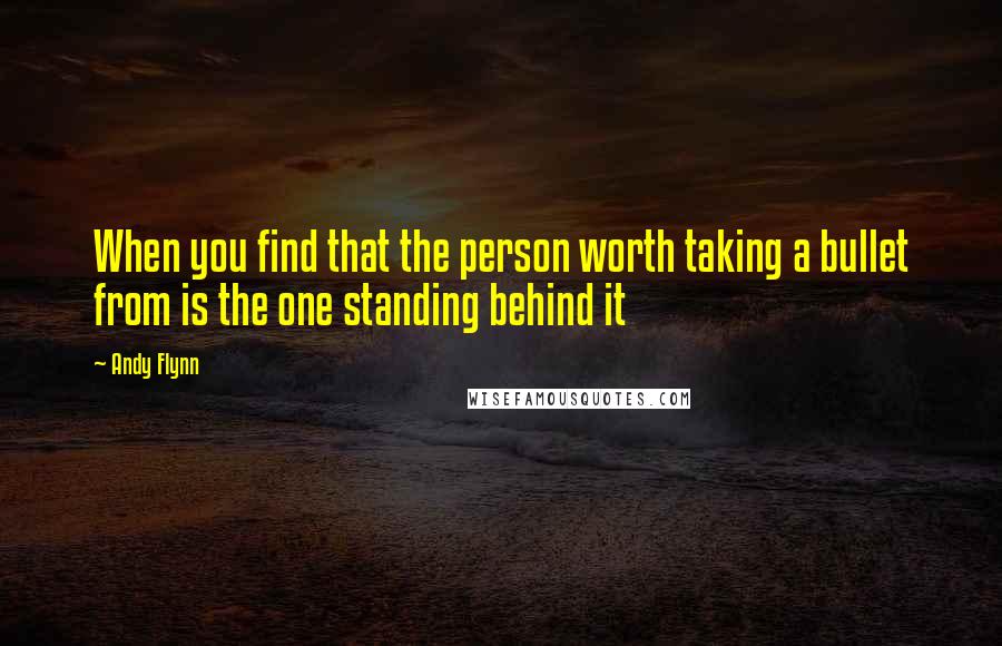 Andy Flynn Quotes: When you find that the person worth taking a bullet from is the one standing behind it