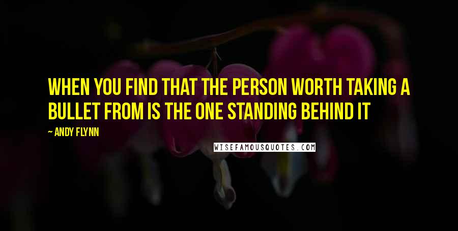 Andy Flynn Quotes: When you find that the person worth taking a bullet from is the one standing behind it