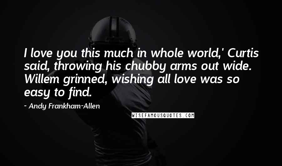 Andy Frankham-Allen Quotes: I love you this much in whole world,' Curtis said, throwing his chubby arms out wide. Willem grinned, wishing all love was so easy to find.