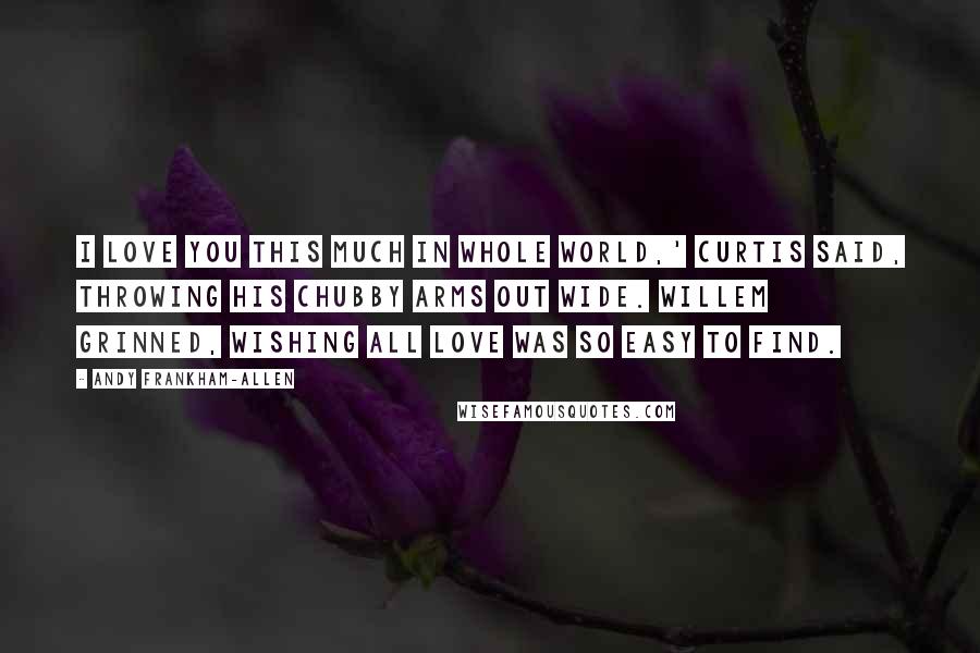 Andy Frankham-Allen Quotes: I love you this much in whole world,' Curtis said, throwing his chubby arms out wide. Willem grinned, wishing all love was so easy to find.