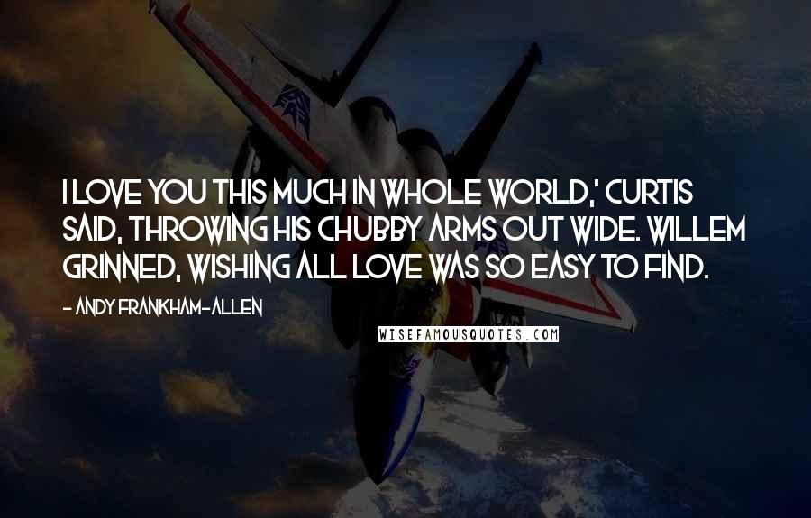 Andy Frankham-Allen Quotes: I love you this much in whole world,' Curtis said, throwing his chubby arms out wide. Willem grinned, wishing all love was so easy to find.