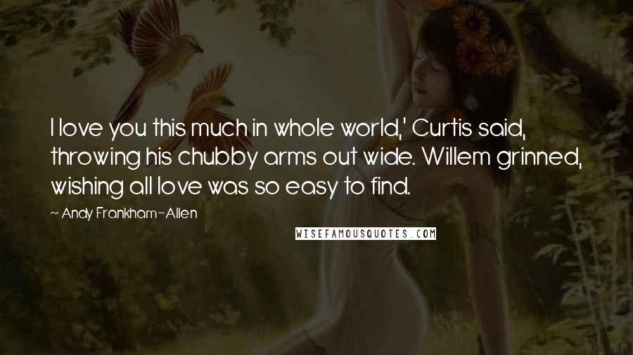 Andy Frankham-Allen Quotes: I love you this much in whole world,' Curtis said, throwing his chubby arms out wide. Willem grinned, wishing all love was so easy to find.