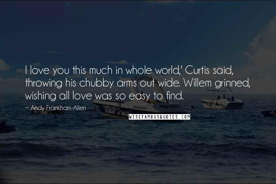 Andy Frankham-Allen Quotes: I love you this much in whole world,' Curtis said, throwing his chubby arms out wide. Willem grinned, wishing all love was so easy to find.