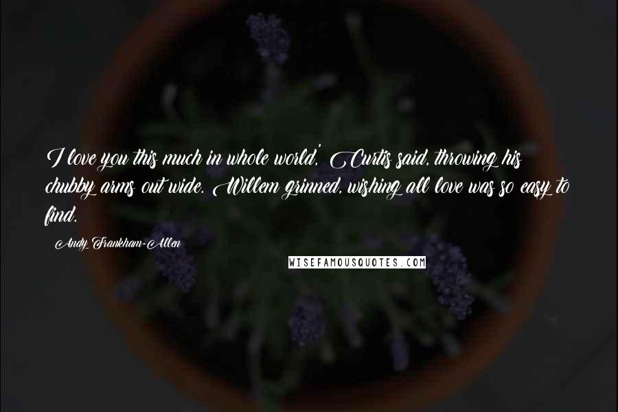 Andy Frankham-Allen Quotes: I love you this much in whole world,' Curtis said, throwing his chubby arms out wide. Willem grinned, wishing all love was so easy to find.