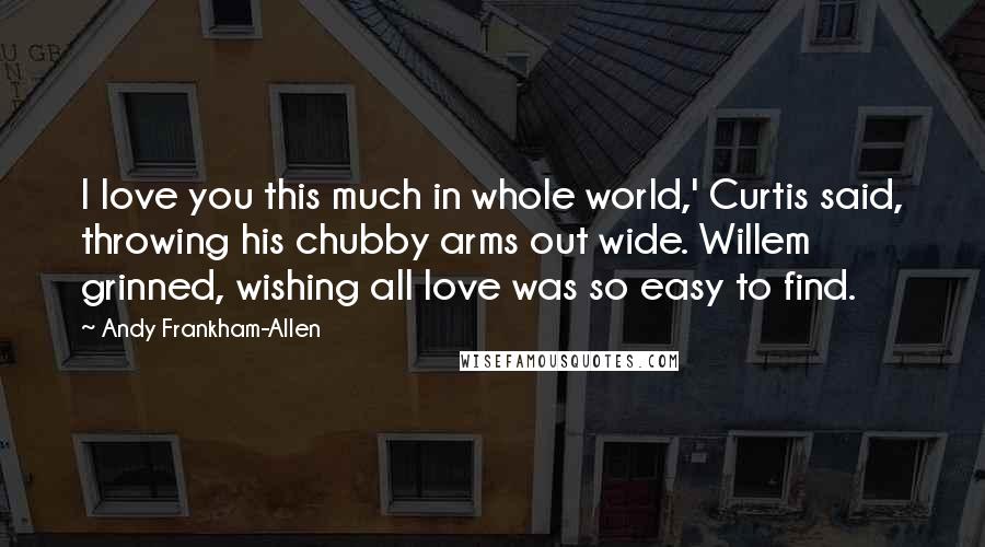 Andy Frankham-Allen Quotes: I love you this much in whole world,' Curtis said, throwing his chubby arms out wide. Willem grinned, wishing all love was so easy to find.