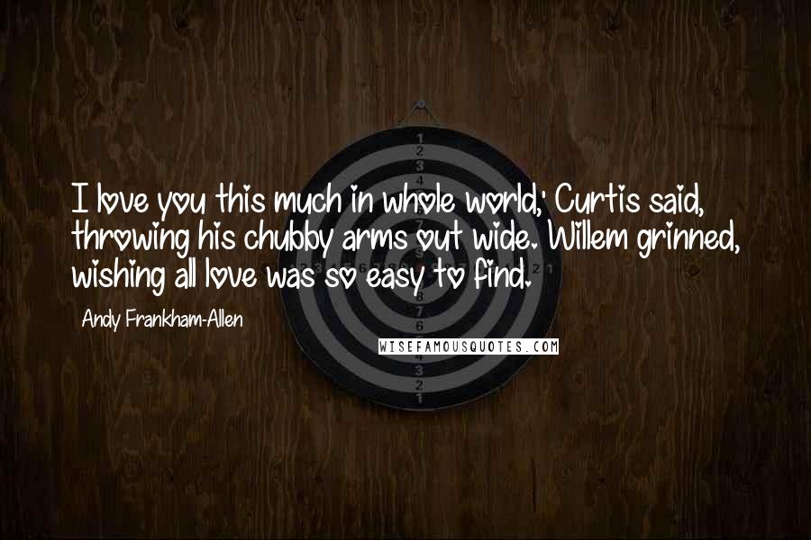 Andy Frankham-Allen Quotes: I love you this much in whole world,' Curtis said, throwing his chubby arms out wide. Willem grinned, wishing all love was so easy to find.