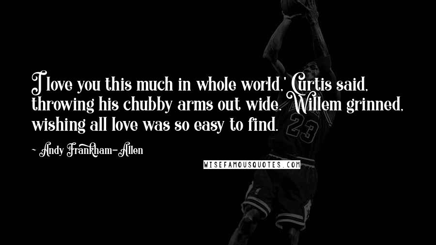 Andy Frankham-Allen Quotes: I love you this much in whole world,' Curtis said, throwing his chubby arms out wide. Willem grinned, wishing all love was so easy to find.