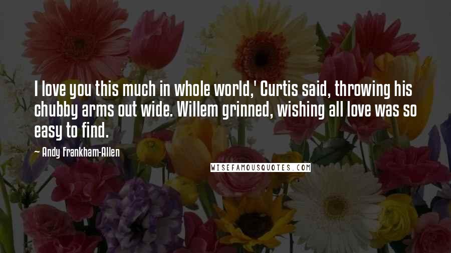 Andy Frankham-Allen Quotes: I love you this much in whole world,' Curtis said, throwing his chubby arms out wide. Willem grinned, wishing all love was so easy to find.