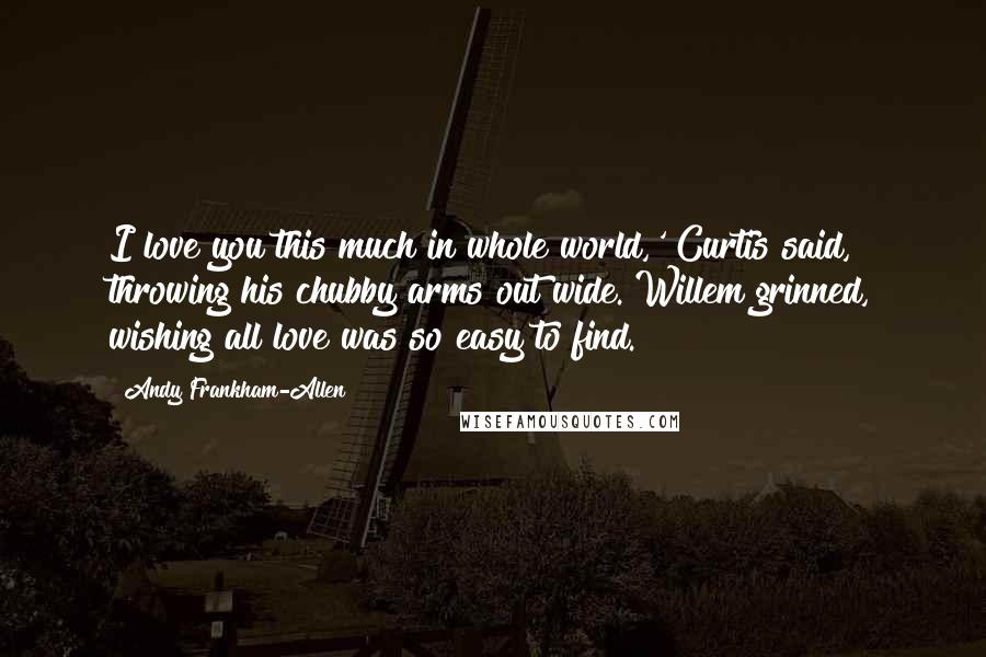 Andy Frankham-Allen Quotes: I love you this much in whole world,' Curtis said, throwing his chubby arms out wide. Willem grinned, wishing all love was so easy to find.