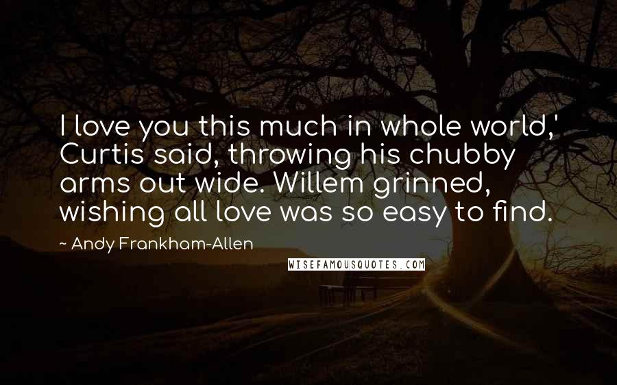 Andy Frankham-Allen Quotes: I love you this much in whole world,' Curtis said, throwing his chubby arms out wide. Willem grinned, wishing all love was so easy to find.