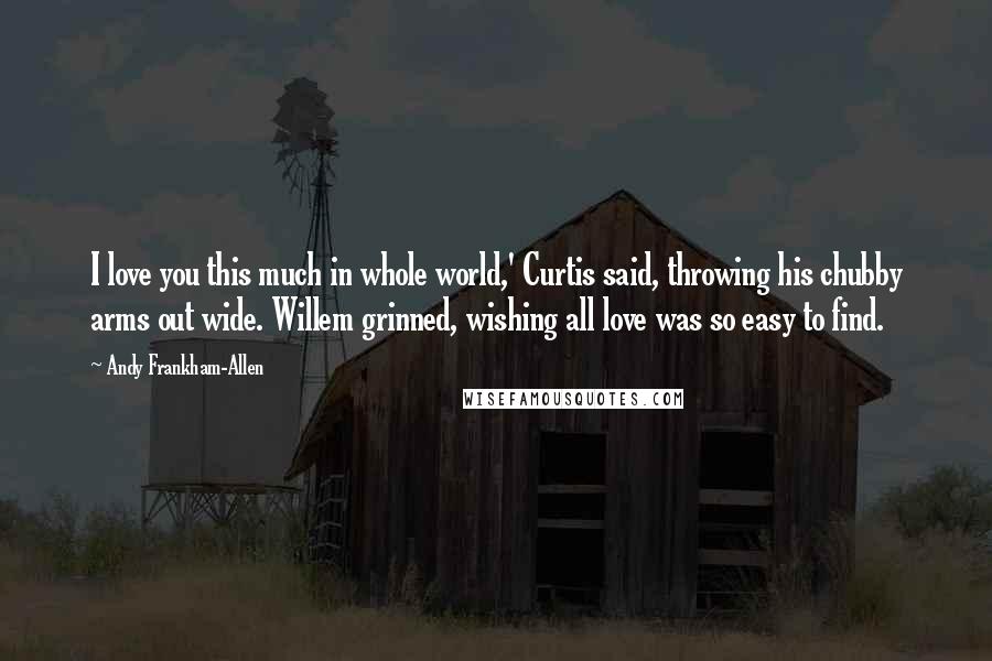 Andy Frankham-Allen Quotes: I love you this much in whole world,' Curtis said, throwing his chubby arms out wide. Willem grinned, wishing all love was so easy to find.