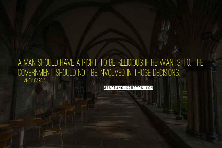 Andy Garcia Quotes: A man should have a right to be religious if he wants to. The government should not be involved in those decisions.