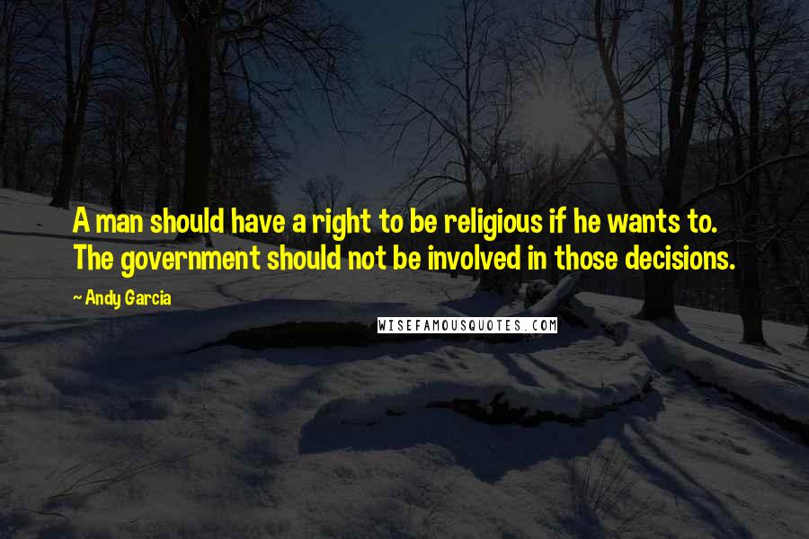 Andy Garcia Quotes: A man should have a right to be religious if he wants to. The government should not be involved in those decisions.