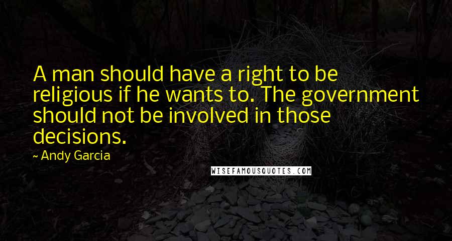 Andy Garcia Quotes: A man should have a right to be religious if he wants to. The government should not be involved in those decisions.