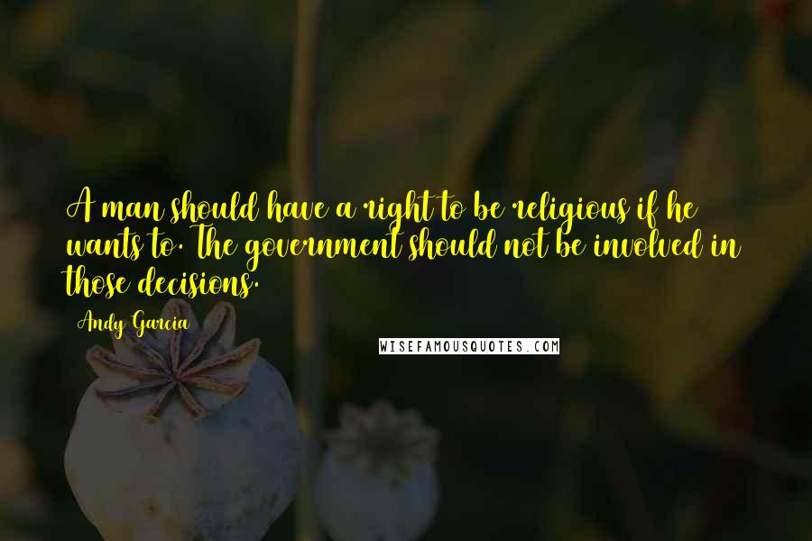 Andy Garcia Quotes: A man should have a right to be religious if he wants to. The government should not be involved in those decisions.