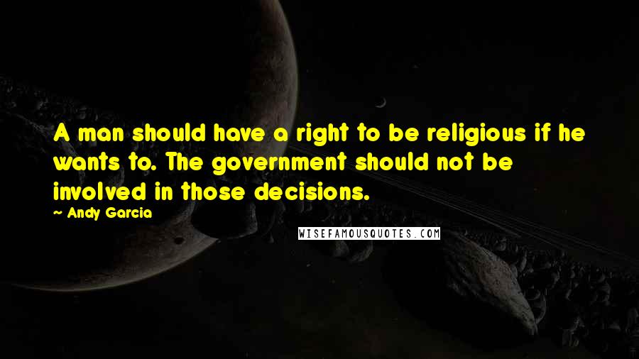 Andy Garcia Quotes: A man should have a right to be religious if he wants to. The government should not be involved in those decisions.