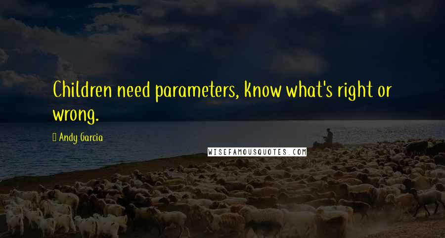 Andy Garcia Quotes: Children need parameters, know what's right or wrong.