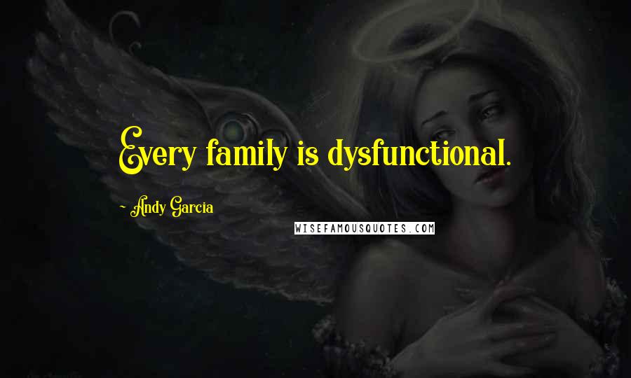 Andy Garcia Quotes: Every family is dysfunctional.